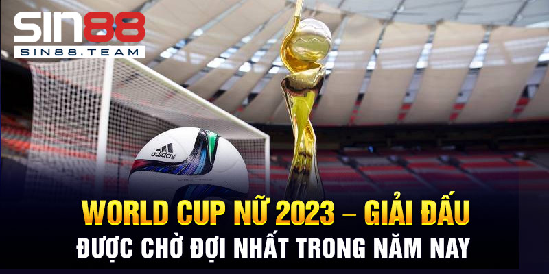 World Cup Nữ 2023 - Giải Đấu Được Chờ Đợi Nhất Trong Năm Nay